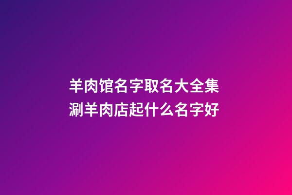 羊肉馆名字取名大全集 涮羊肉店起什么名字好-第1张-店铺起名-玄机派